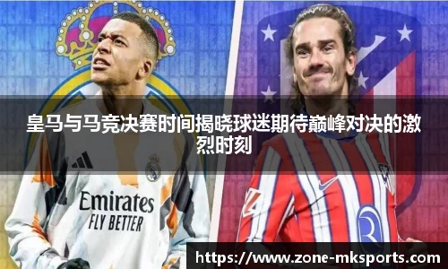 皇马与马竞决赛时间揭晓球迷期待巅峰对决的激烈时刻