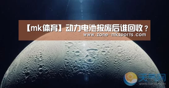 【mk体育】动力电池报废后谁回收?(图1) mk体育