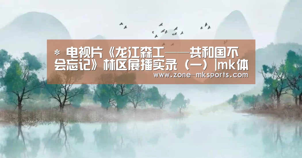 *
电视片《龙江森工——共和国不会忘记》林区展播实录(一)|mk体育官方(图3) mk体育